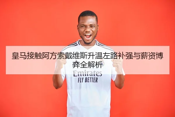皇马接触阿方索戴维斯升温左路补强与薪资博弈全解析
