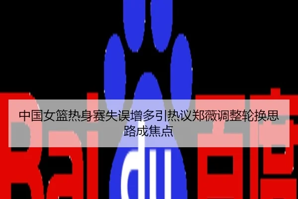 中国女篮热身赛失误增多引热议郑薇调整轮换思路成焦点