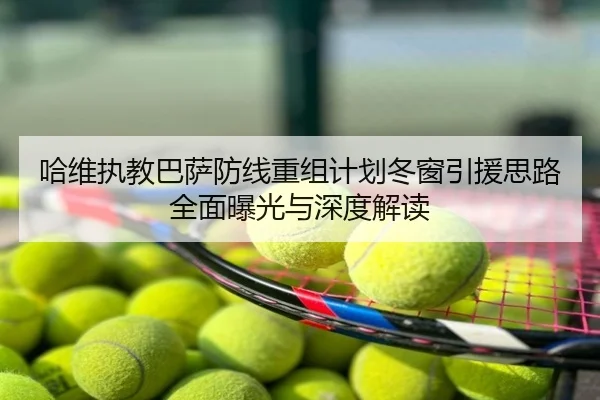 哈维执教巴萨防线重组计划冬窗引援思路全面曝光与深度解读
